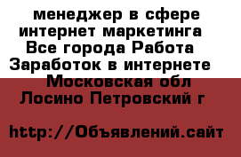 менеджер в сфере интернет-маркетинга - Все города Работа » Заработок в интернете   . Московская обл.,Лосино-Петровский г.